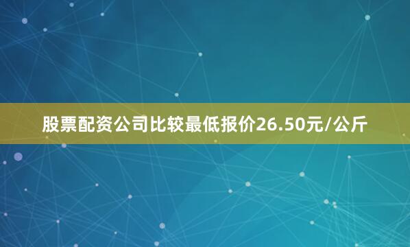 股票配资公司比较最低报价26.50元/公斤