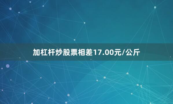 加杠杆炒股票相差17.00元/公斤