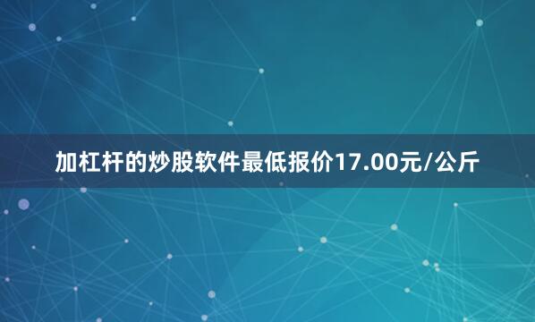 加杠杆的炒股软件最低报价17.00元/公斤