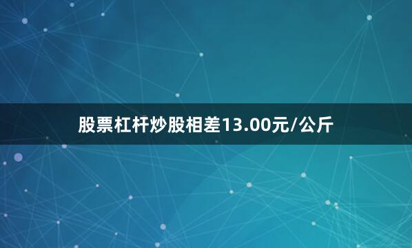 股票杠杆炒股相差13.00元/公斤