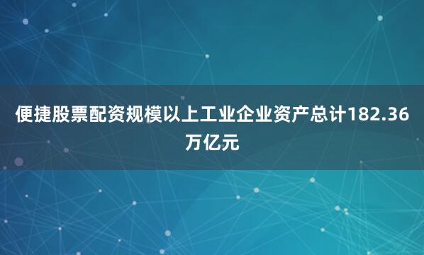 便捷股票配资规模以上工业企业资产总计182.36万亿元