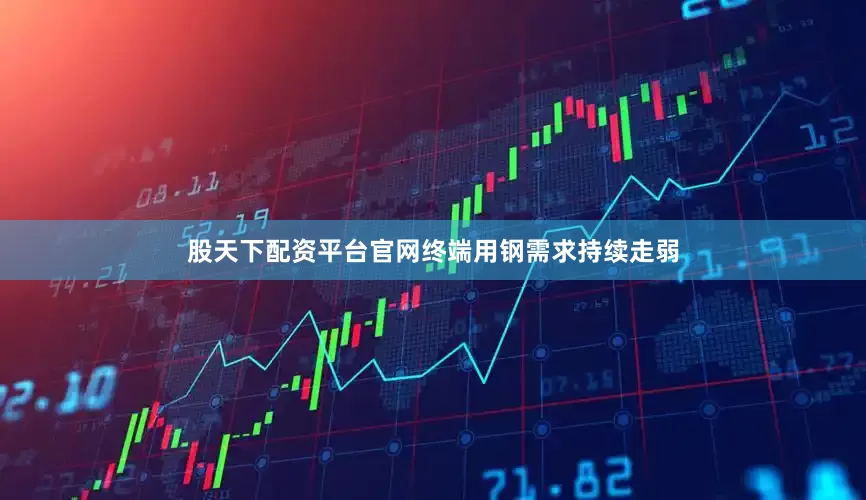 股天下配资平台官网终端用钢需求持续走弱