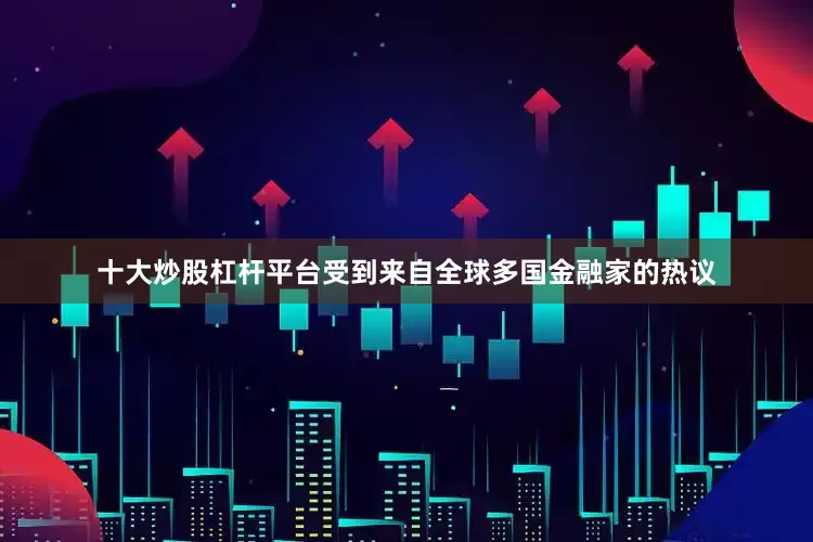 十大炒股杠杆平台受到来自全球多国金融家的热议