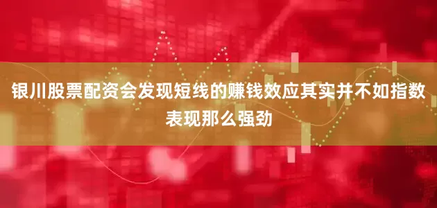 银川股票配资会发现短线的赚钱效应其实并不如指数表现那么强劲
