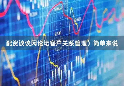 配资谈谈网论坛客户关系管理）简单来说