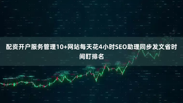 配资开户服务管理10+网站每天花4小时SEO助理同步发文省时间盯排名
