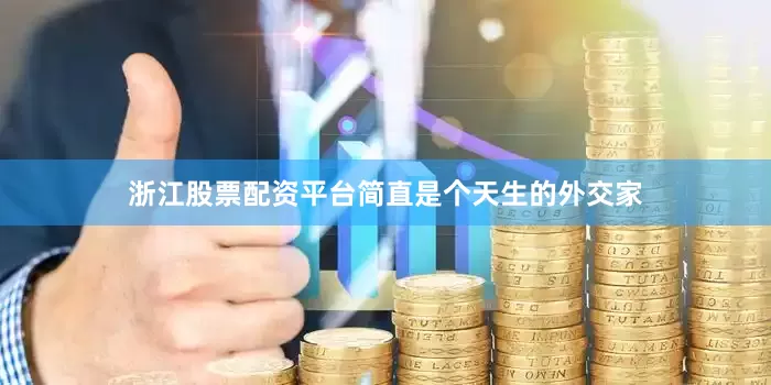 浙江股票配资平台简直是个天生的外交家