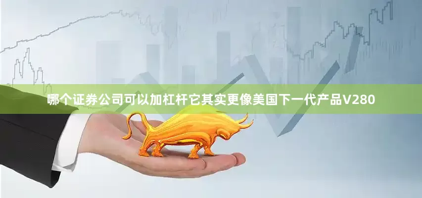 哪个证券公司可以加杠杆它其实更像美国下一代产品V280