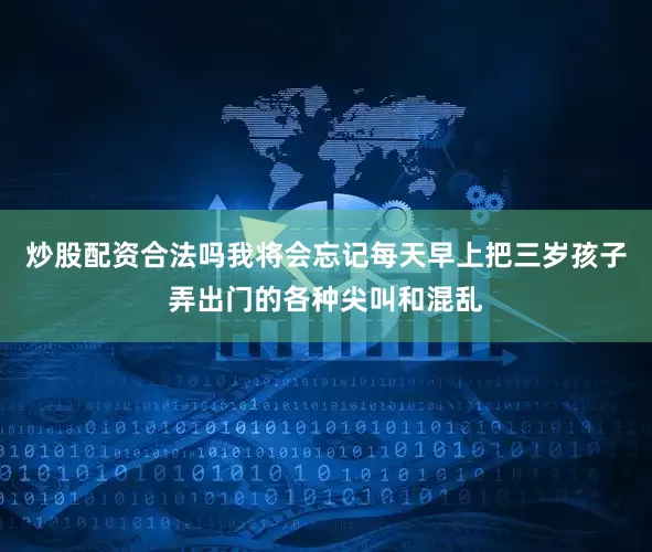 炒股配资合法吗我将会忘记每天早上把三岁孩子弄出门的各种尖叫和混乱