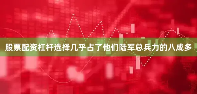 股票配资杠杆选择几乎占了他们陆军总兵力的八成多