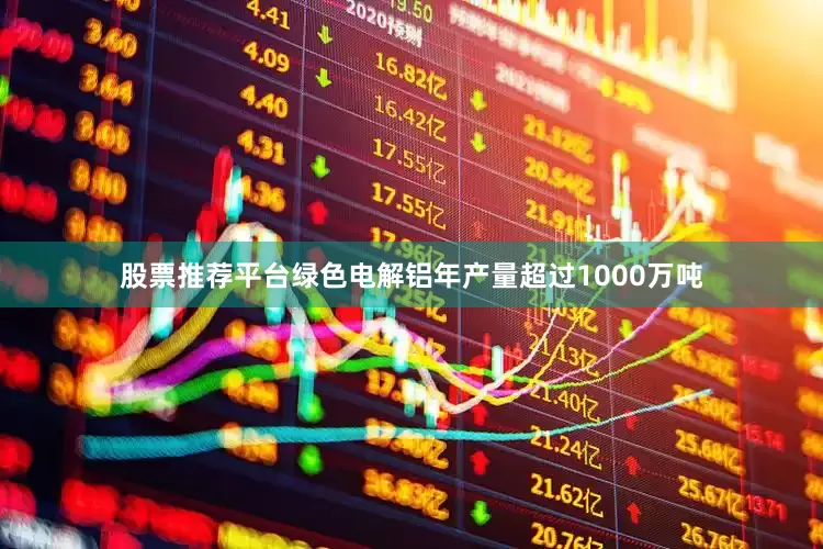 股票推荐平台绿色电解铝年产量超过1000万吨