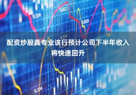 配资炒股真专业该行预计公司下半年收入将快速回升