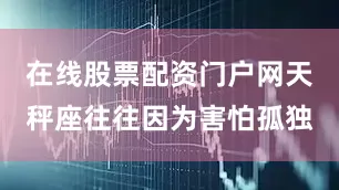 在线股票配资门户网天秤座往往因为害怕孤独