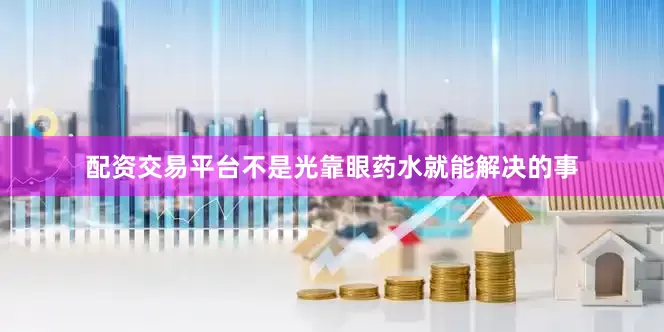 配资交易平台不是光靠眼药水就能解决的事
